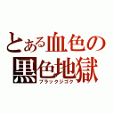 とある血色の黒色地獄（ブラックジゴク）