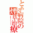 とある病院の煙草治療（お医者さんにそうだんだ♪）