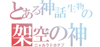 とある神話生物の架空の神（ニャルラトホテプ）