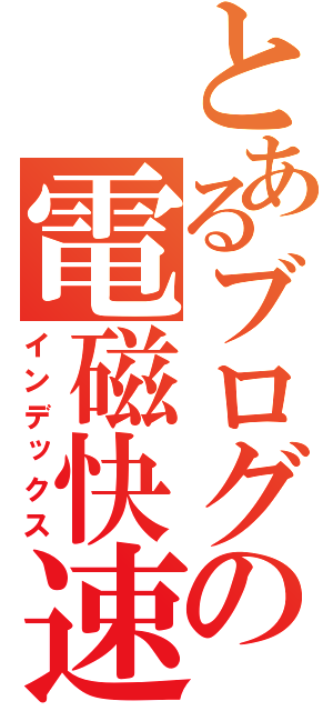 とあるブログの電磁快速（インデックス）