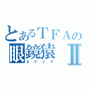 とあるＴＦＡの眼鏡猿Ⅱ（エリック）