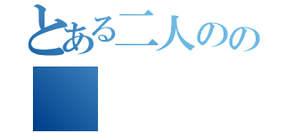 とある二人のの（）