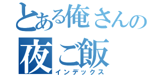 とある俺さんの夜ご飯（インデックス）