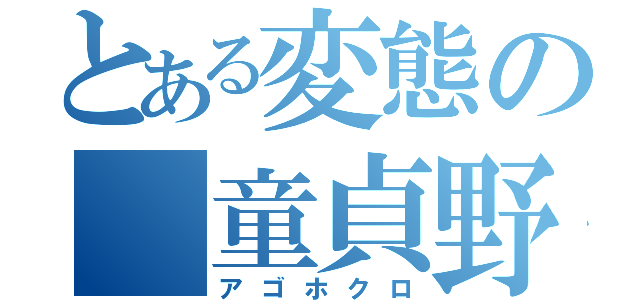 とある変態の 童貞野郎（アゴホクロ）