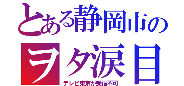 とある静岡市のヲタ涙目（テレビ東京が受信不可）