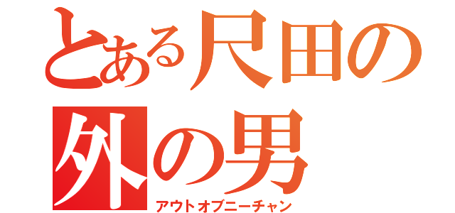 とある尺田の外の男（アウトオブニーチャン）