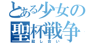 とある少女の聖杯戦争（殺し合い）