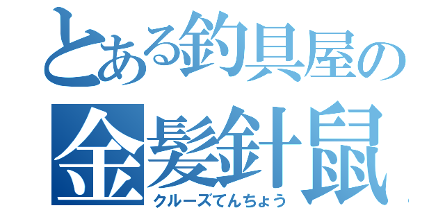 とある釣具屋の金髪針鼠（クルーズてんちょう）