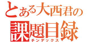 とある大西君の課題目録（チンデックス）