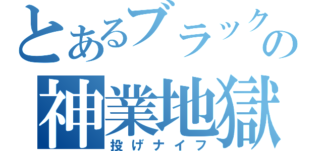 とあるブラックの神業地獄（投げナイフ）