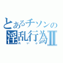 とあるチソンの淫乱行為Ⅱ（れいぷ）