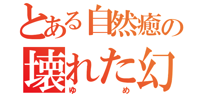 とある自然癒の壊れた幻想（ゆめ）