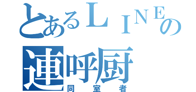 とあるＬＩＮＥの連呼厨（同室者）