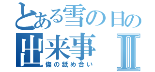 とある雪の日の出来事Ⅱ（傷の舐め合い）