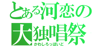 とある河恋の大独唱祭（かわしろっぽいど）