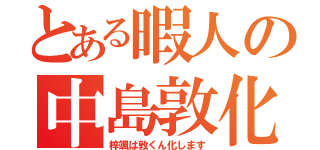 とある暇人の中島敦化（梓颯は敦くん化します）