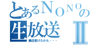 とあるＮＯＮＯの生放送Ⅱ（最近老けたかも・・・）