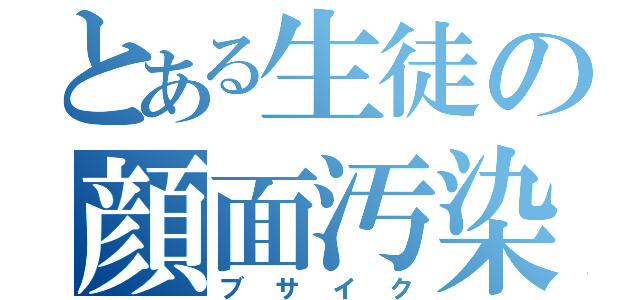 とある生徒の顔面汚染（ブサイク）