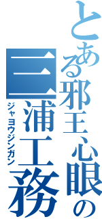 とある邪王心眼の三浦工務Ⅱ（ジャヨウジンガン）