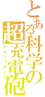 とある科学の超充電砲（アルファガン）