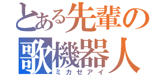 とある先輩の歌機器人（ミカゼアイ）