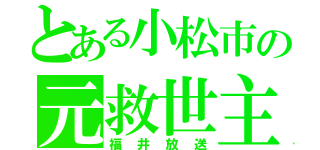 とある小松市の元救世主（福井放送）