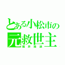 とある小松市の元救世主（福井放送）