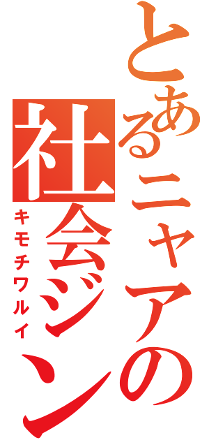 とあるニャアの社会ジンⅡ（キモチワルイ）