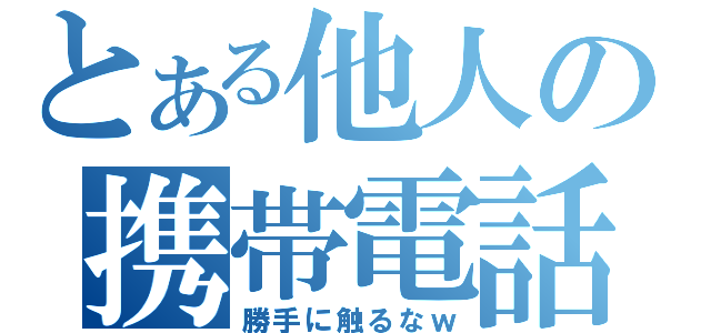 とある他人の携帯電話（勝手に触るなｗ）