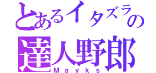 とあるイタズラの達人野郎（Ｍａｙｋｓ）