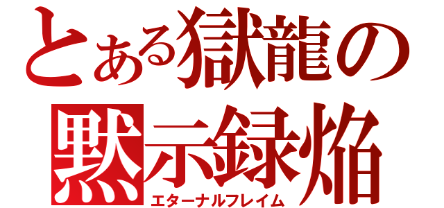 とある獄龍の黙示録焔（エターナルフレイム）