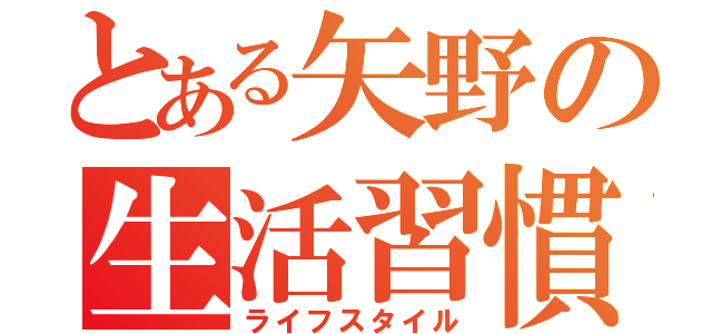 とある矢野の生活習慣（ライフスタイル）