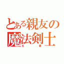 とある親友の魔法剣士（Ｋ君）