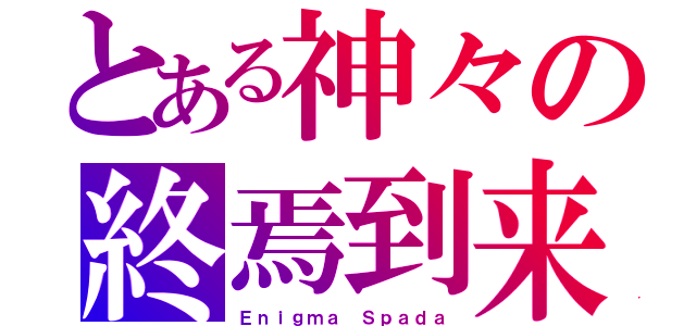 とある神々の終焉到来（Ｅｎｉｇｍａ Ｓｐａｄａ）