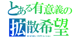 とある有意義の拡散希望（ホーピリオン・ゲイザーレーション）