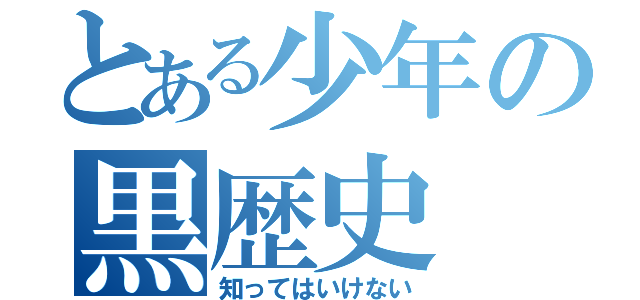 とある少年の黒歴史（知ってはいけない）