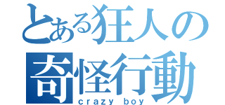 とある狂人の奇怪行動記録（ｃｒａｚｙ ｂｏｙ）