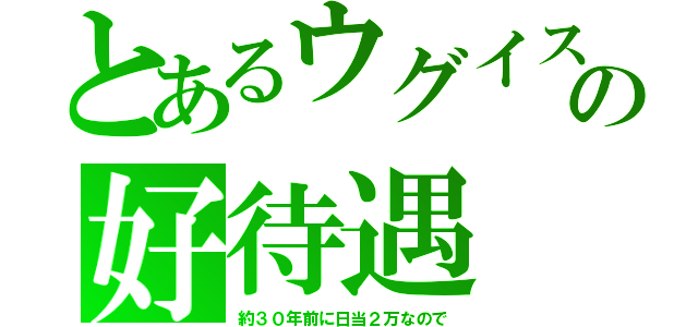 とあるウグイスの好待遇（約３０年前に日当２万なので）