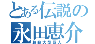 とある伝説の永田恵介（超絶大型巨人）