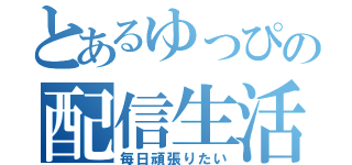 とあるゆっぴの配信生活（毎日頑張りたい）