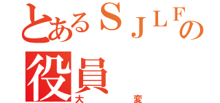 とあるＳＪＬＦの役員（大変）