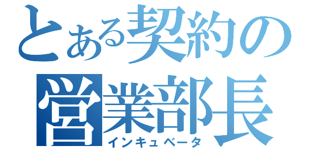 とある契約の営業部長（インキュベータ）