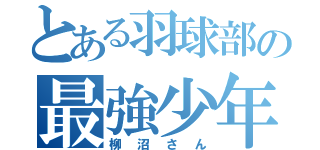 とある羽球部の最強少年（柳沼さん）