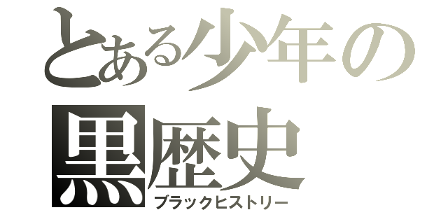 とある少年の黒歴史（ブラックヒストリー）