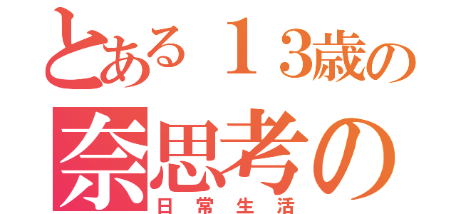 とある１３歳の奈思考の（日常生活）