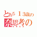 とある１３歳の奈思考の（日常生活）