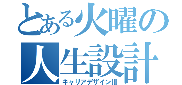 とある火曜の人生設計（キャリアデザインⅢ）