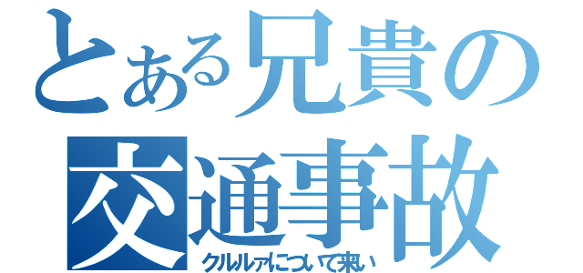 とある兄貴の交通事故（クルルァについて来い）