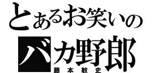 とあるお笑いのバカ野郎（藤本敏史）