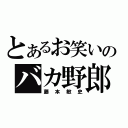 とあるお笑いのバカ野郎（藤本敏史）